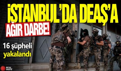 İstanbul'da DEAŞ'a ağır darbe! 16 şüpheli yakalandı