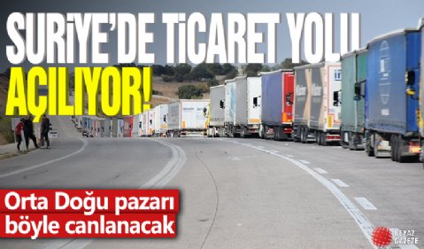 Suriye ile ticaret yolu açılıyor: Orta Doğu pazarı böyle canlanacak!