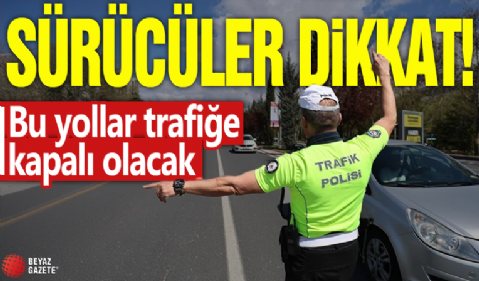 Sürücüler dikkat! bu yollar trafiğe kapalı olacak