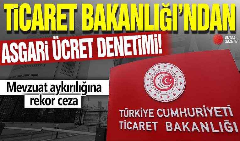 Ticaret Bakanlığı'ndan asgari ücret denetimi! Mevzuat aykırılığına rekor ceza