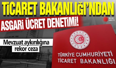 Ticaret Bakanlığı'ndan asgari ücret denetimi! Mevzuat aykırılığına rekor ceza