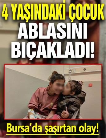 Bursa'da şaşırtan olay: 4 yaşındaki çocuk ablasını bıçakladı
