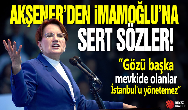 Akşener'den İmamoğlu'na sert sözler! Gözü başka mevkide olanlar İstanbul'u yönetemez