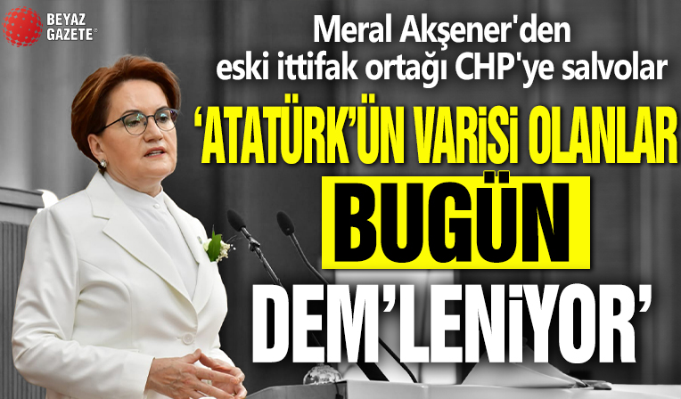 Meral Akşener'den eski ittifak ortağı CHP'ye salvolar: Atatürk'ün varisi olanlar bugün DEM'leniyor...
