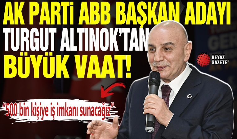 AK Parti'nin ABB Başkan Adayı Turgut Altınok'tan büyük vaat: 500 bin kişiye iş imkanı sunacağız