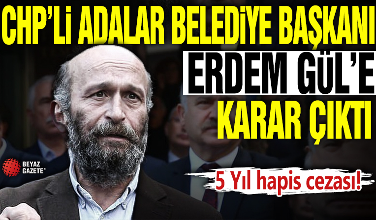 CHP’li Adalar Belediye Başkanı Erdem Gül’e 5 yıl hapis cezası