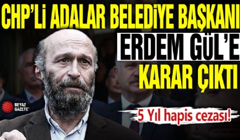 CHP’li Adalar Belediye Başkanı Erdem Gül’e 5 yıl hapis cezası