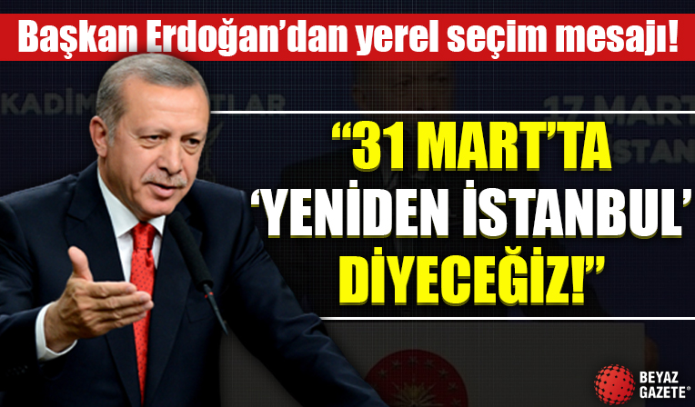 Başkan Erdoğan'dan yerel seçim mesajı: 31 Mart'ta 'yeniden İstanbul' diyeceğiz
