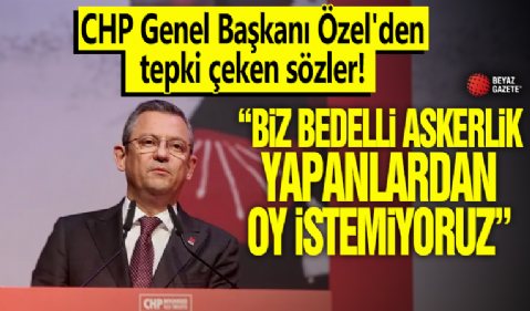 CHP Genel Başkanı Özel'den tepki çeken sözler! 'Biz bedelli askerlik yapanlardan oy istemiyoruz'