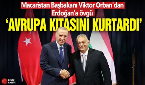 Macaristan Başbakanı Viktor Orban'dan Erdoğan'a övgü: Avrupa kıtasını kurtardı