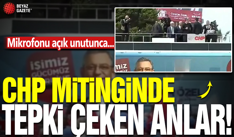 CHP mitinginde tepki çeken anlar; Mikrofonu açık unutunca…