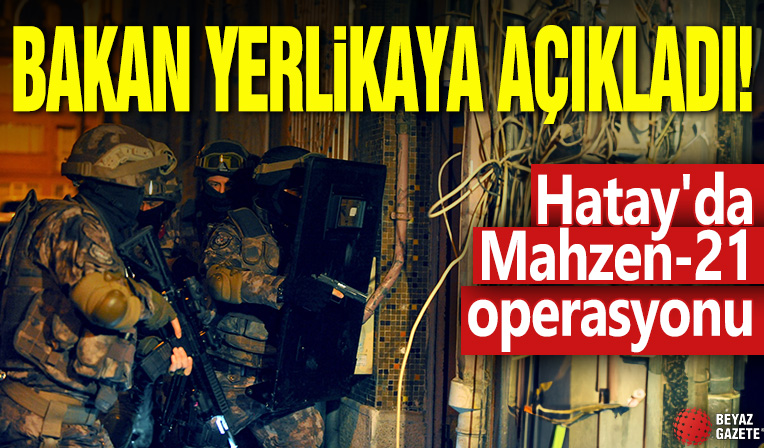 Bakan Yerlikaya açıkladı! Hatay'da Mahzen-21 operasyonu