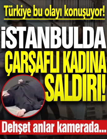 İstanbul’da çarşaflı kadına saldırı: Yerlerde sürükledi, darp etti…