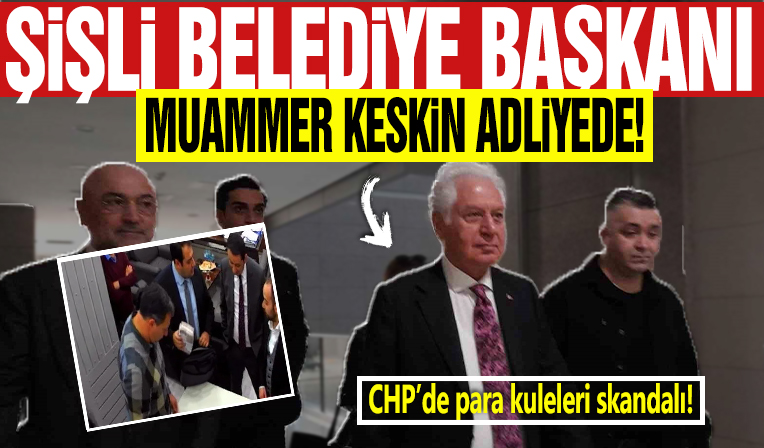 CHP'de para kuleleri skandalı! Şişli Belediye Başkanı Muammer Keskin adliyede!