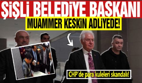 CHP'de para kuleleri skandalı! Şişli Belediye Başkanı Muammer Keskin adliyede!