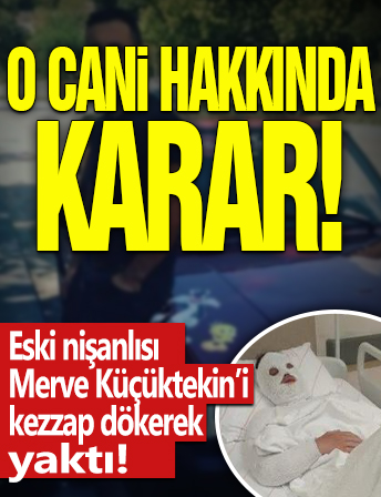 Eski nişanlısı Merve Küçüktekin'i kezzap dökerek yaktı: O cani hakkında karar!