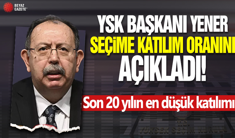 YSK Başkanı Ahmet Yener seçime katılım oranını açıkladı! Son 20 yılın en düşük katılımı