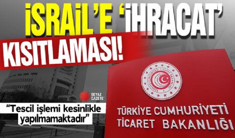 İsrail'e 'ihracat' kısıtlaması! 'Tescil işlemi kesinlikle yapılmamaktadır'