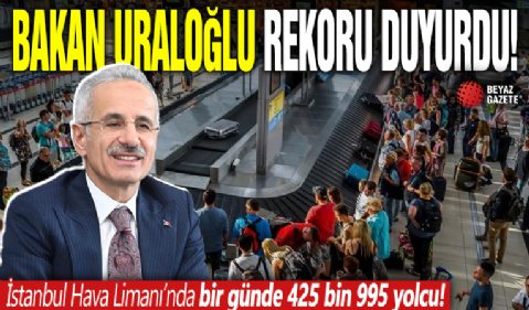 Ulaştırma ve Altyapı Bakanı Abdulkadir Uraloğlu rekoru duyurdu! İstanbul Havalimanı'nda bir günde 425 bin 995 yolcu