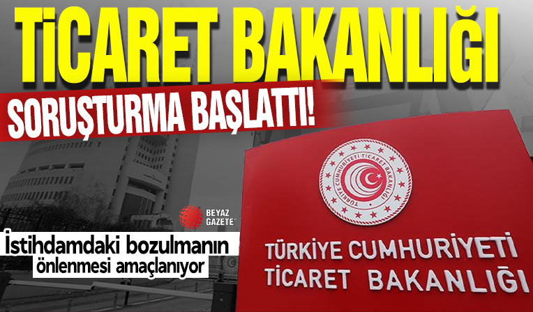 Ticaret Bakanlığı soruşturma başlattı! İstihdamdaki bozulmanın önlenmesi amaçlanıyor