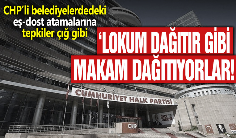 CHP’li belediyelerdedeki eş-dost atamalarına tepkiler çığ gibi! 'Lokum dağıtır gibi makam dağıtıyorlar'