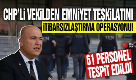 CHP’li vekilden Emniyet Teşkilatını itibarsızlaştırma operasyonu! 61 personel tespit edildi