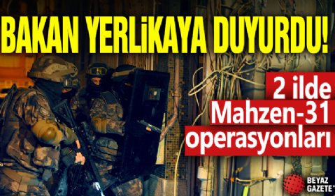 İçişleri Bakanı Ali Yerlikaya duyurdu: 2 ilde Mahzen-31 operasyonları