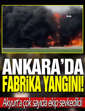 Ankara’da fabrika yangını! Akyurt’a çok sayıda ekip sevk edildi