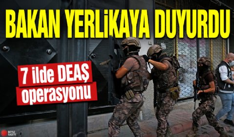 Bakan Yerlikaya duyurdu! 7 ilde DEAŞ operasyonu