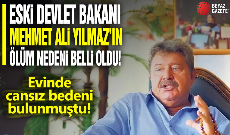 Eski Devlet Bakanı Mehmet Ali Yılmaz’ın ölüm nedeni belli oldu: Evinde cansız bedeni bulunmuştu!