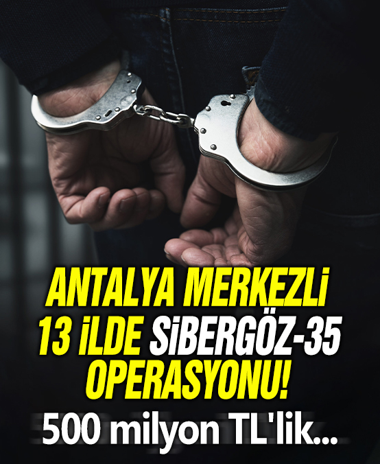 Antalya merkezli 13 ilde SİBERGÖZ-35 operasyonu: 500 milyon TL'lik para hareketliliği tespit edildi!
