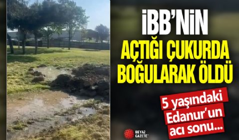 İBB’nin açtığı çukurda boğularak öldü! 5 yaşındaki Edanur Gezer'in acı sonu!