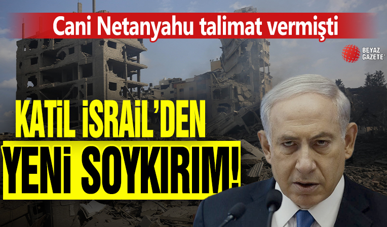 Katil İsrail'den yeni soykırım planı: Cani Netanyahu talimat vermişti