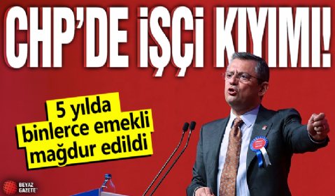 CHP'de işçi kıyımı! 5 yılda binlerce emekli mağdur edildi