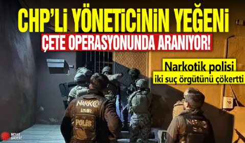 CHP’li yöneticinin yeğeni çete operasyonunda aranıyor! Narkotik polisi iki suç örgütünü çökertti