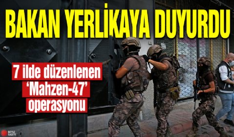 Bakan Yerlikaya duyurdu! 7 ilde düzenlenen ‘Mahzen-47’ operasyonu