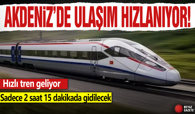 Akdeniz'de ulaşım hızlanıyor! Hızlı tren geliyor: Sadece 2 saat 15 dakikada gidilecek