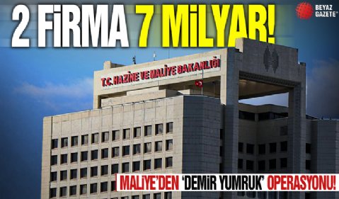 2 firma 7 milyar! Maliye'den 'Demir Yumruk' operasyonu