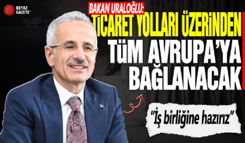 Bakan Uraloğlu: Ticaret yolları Türkiye üzerinden bütün Avrupa'ya bağlanacak