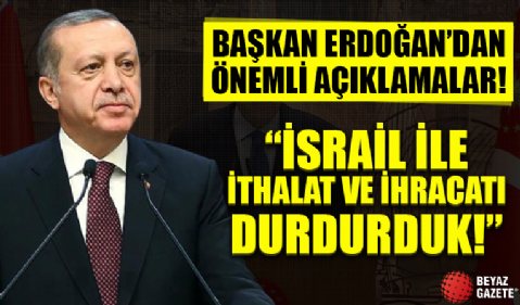 Başkan Erdoğan'dan önemli açıklamalar! 'İsrail ile ithalat ve ihracatı durdurduk'