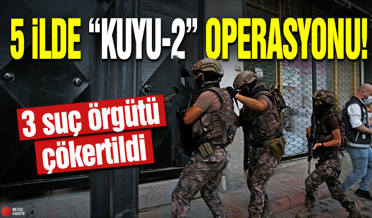 5 ilde 'Kuyu-2' operasyonu! 3 suç örgütü çökertildi