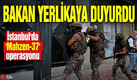 Bakan Yerlikaya duyurdu! İstanbul'da 'Mahzen-37' operasyonu