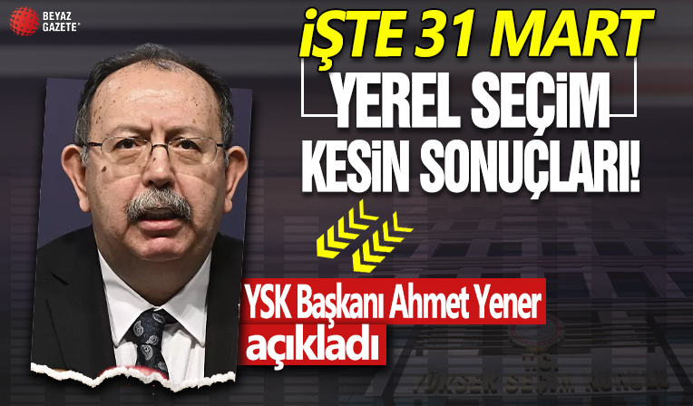 İşte 31 Mart yerel seçim kesin sonuçları! YSK Başkanı Ahmet Yener açıkladı
