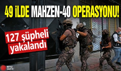 49 ilde Mahzen-40 Operasyonu: 127 şüpheli yakalandı