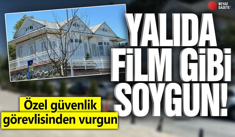 Sarıyer’deki Memduh Paşa Yalısı’nda film gibi soygun! Özel güvenlik görevlisi 130 milyonluk vurgun yapıp kaçtı