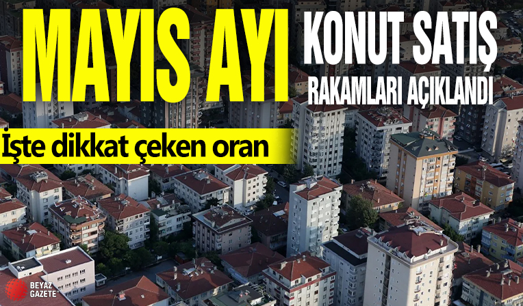 Mayıs ayı konut satış rakamları açıkladı! İşte dikkat çeken oran