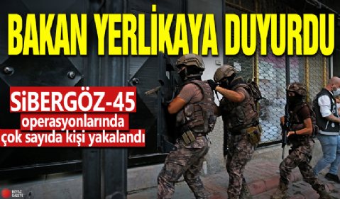 İçişleri Bakanı Yerlikaya açıkladı: SİBERGÖZ-45 operasyonlarında çok sayıda kişi yakalandı