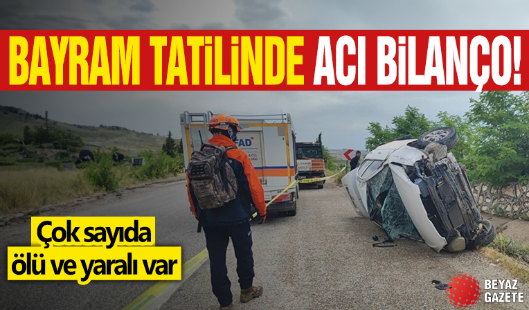Bayram tatilinde acı bilanço! Çok sayıda ölü ve yaralı var