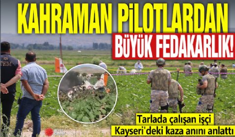 Kahraman pilotlardan büyük fedakarlık: Tarlada çalışan işçi Kayseri'deki kaza anını anlattı