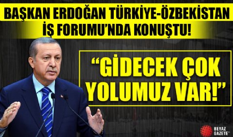 Cumhurbaşkanı Erdoğan Türkiye-Özbekistan İş Forumu'nda konuştu: Gidecek çok yolumuz var